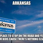 Welcome to Arkansas | ARKANSAS; A PLACE TO STOP ON THE ROAD AND YELL AT YOUR KIDS CAUSE THERE’S NOTHING ELSE TO DO | image tagged in welcome to arkansas | made w/ Imgflip meme maker