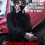 Upvote this meme if this is totally you | WHEN YOU SEE TWO GUYS ACROSS THE STREET; HOLDING HANDS | image tagged in scarlxrd,memes,gays,lgbt | made w/ Imgflip meme maker