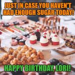 sweets | JUST IN CASE YOU HAVEN'T HAD ENOUGH SUGAR TODAY! HAPPY BIRTHDAY, LORI! | image tagged in sweets | made w/ Imgflip meme maker