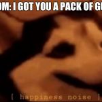 [hapiness noise] | MOM: I GOT YOU A PACK OF GUM | image tagged in hapiness noise | made w/ Imgflip meme maker