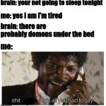 shit negro | brain: your not going to sleep tonight; me: yes i am i'm tired; brain: there are probably demons under the bed; me: | image tagged in shit negro | made w/ Imgflip meme maker