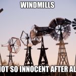 Windmill | WINDMILLS; NOT SO INNOCENT AFTER ALL | image tagged in windmill | made w/ Imgflip meme maker