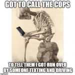 Skeleton checking cell phone | GOT TO CALL THE COPS; TO TELL THEM I GOT RUN OVER BY SOMEONE TEXTING AND DRIVING | image tagged in skeleton checking cell phone | made w/ Imgflip meme maker