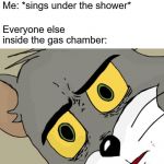 Who doesn't love some good singing | Me: *sings under the shower*; Everyone else inside the gas chamber: | image tagged in unsettled tom,singing under the shower | made w/ Imgflip meme maker