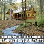 "be on guard against every form of greed; life is not in possessions" | TO BE HAPPY, THIS IS ALL YOU NEED BUT FIRST YOU MUST GIVE UP ALL THAT YOU WANT | image tagged in cabin in the woods,greedy,be happy,need vs wants | made w/ Imgflip meme maker