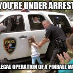 Ludicrous Law Week. April 1-7. In SC you have to be at least 18 to play. | YOU'RE UNDER ARREST; FOR ILLEGAL OPERATION OF A PINBALL MACHINE | image tagged in cops,arrested,memes | made w/ Imgflip meme maker