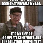 GRUMPY OLD MEN | IT'S NOT THE WAY I LOOK THAT REVEALS MY AGE, IT'S MY USE OF COMPLETE SENTENCES AND PUNCTUATION WHEN I TEXT. | image tagged in grumpy old men | made w/ Imgflip meme maker