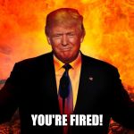 Trump Hell Satan AntiChrist 666 Beast | YOU'RE FIRED! | image tagged in trump hell satan antichrist 666 beast | made w/ Imgflip meme maker