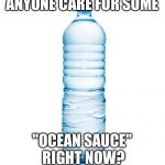 water bottle  | ANYONE CARE FOR SOME; "OCEAN SAUCE" RIGHT NOW? | image tagged in water bottle | made w/ Imgflip meme maker