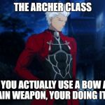 Archer fate | THE ARCHER CLASS; IF YOU ACTUALLY USE A BOW AS YOUR MAIN WEAPON, YOUR DOING IT WRONG. | image tagged in archer fate | made w/ Imgflip meme maker