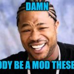 Not complaining | DAMN; ERYBODY BE A MOD THESE DAYS | image tagged in xhibit | made w/ Imgflip meme maker