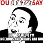 U dont say | U DON'T SAY; BUT I SAY TO U I'M DANGEROUS AND MEMES ARE GOOFY | image tagged in u dont say | made w/ Imgflip meme maker