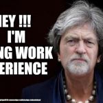 Corbyn - work experience | HEY !!!   I'M DOING WORK EXPERIENCE; #gtto #jc4pm2019 #wearcorbyn #cultofcorbyn #labourisdead | image tagged in corbyn may,wearecorbyn,cultofcorbyn,labourisdead,gtto jc4pm2019,funny | made w/ Imgflip meme maker