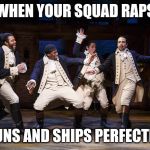 Hamilton boys | WHEN YOUR SQUAD RAPS; GUNS AND SHIPS PERFECTLY | image tagged in hamilton boys | made w/ Imgflip meme maker