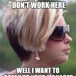 Can I Speak to Manager Haircut | SO YOU DON'T WORK HERE; WELL I WANT TO SPEAK TO YOUR MANAGER | image tagged in can i speak to manager haircut | made w/ Imgflip meme maker