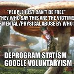 Alice in Wonderland | "PEOPLE JUST CAN'T BE FREE" THEY WHO SAY THIS ARE THE VICTIMS OF MENTAL /PHYSICAL ABUSE BY WHO ? DEPROGRAM STATISM     GOOGLE VOLUNTARYISM | image tagged in alice in wonderland | made w/ Imgflip meme maker