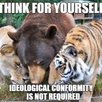 lion tiger bear animal | THINK FOR YOURSELF; IDEOLOGICAL CONFORMITY  
IS NOT REQUIRED | image tagged in lion tiger bear animal | made w/ Imgflip meme maker