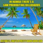 Ludicrous Laws Week - April 1-7 - A Katechuks, Lord Cheesus & SydneyB Event | IN HAWAII THERE'S A LAW PROHIBITING BILLBOARDS; ACTUALLY, THAT'S A PRETTY DAMN GOOD LAW | image tagged in hawaii,aprilfoolsweek,lordcheesus,katechuks,sydneyb | made w/ Imgflip meme maker