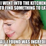 She can't cook. | I WENT INTO THE KITCHEN TO FIND SOMETHING TO EAT; AND ALL I FOUND WAS INGREDIENTS | image tagged in crying woman,can't cook | made w/ Imgflip meme maker