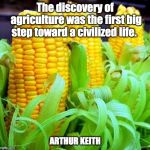 CORN meme | The discovery of agriculture was the first big step toward a civilized life. ARTHUR KEITH | image tagged in corn meme,farm,farmers,crop | made w/ Imgflip meme maker