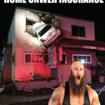 Home Owner Insurance? | I HOPE YOU GOT HOME ONWER INSURANCE; BECAUSE THERE'S YOU'RE HOUSE | image tagged in car in house,memes,wwe,braun strowman | made w/ Imgflip meme maker