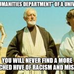 you will never find more wretched hive of scum and villainy | THE "HUMANITIES DEPARTMENT" OF A UNIVERSITY; YOU WILL NEVER FIND A MORE WRETCHED HIVE OF RACISM AND MISANDRY | image tagged in you will never find more wretched hive of scum and villainy | made w/ Imgflip meme maker