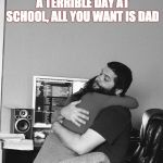 Daddy Hug Day | SOMETIMES AFTER A TERRIBLE DAY
AT SCHOOL,
ALL YOU WANT IS DAD | image tagged in daddy hug day | made w/ Imgflip meme maker