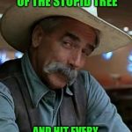 My face when | YOU FELL OUT OF THE STUPID TREE; AND HIT EVERY BRANCH ON THE WAY DOWN | image tagged in sam elliott | made w/ Imgflip meme maker