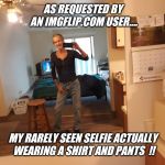 "Hanesherway" wearing pants today !! | AS REQUESTED BY AN IMGFLIP.COM USER.... MY RARELY SEEN SELFIE ACTUALLY WEARING A SHIRT AND PANTS  !! | image tagged in imgflip meme,share,comment,repost,fun | made w/ Imgflip meme maker