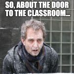 ice, freeze, cold | SO, ABOUT THE DOOR TO THE CLASSROOM... | image tagged in ice freeze cold | made w/ Imgflip meme maker