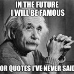 Albert Einstein | IN THE FUTURE I WILL BE FAMOUS; FOR QUOTES I'VE NEVER SAID | image tagged in albert einstein | made w/ Imgflip meme maker