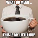 Coffee | WHAT DO MEAN.... THIS IS MY LITTLE CUP | image tagged in coffee,i have no idea what i am doing,im bored,what,hi | made w/ Imgflip meme maker