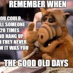 Alf order telephone | REMEMBER WHEN; YOU COULD CALL SOMEONE 20 TIMES AND HANG UP AND THEY NEVER KNEW IT WAS YOU; THE GOOD OLD DAYS | image tagged in alf order telephone,the good old days,random,remember when,who remembers | made w/ Imgflip meme maker