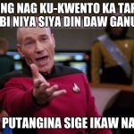 Picard WTF | *YUNG NAG KU-KWENTO KA TAPOS SABI NIYA SIYA DIN DAW GANUN *; : PUTANGINA SIGE IKAW NA | image tagged in picard wtf | made w/ Imgflip meme maker