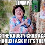 Calling all Spongbob Fans: Are you Ready Kids? | JIMMY; IT'S THE KRUSTY CRAB AGAIN! SHOULD I ASK IF IT'S THEM? | image tagged in 6 callers ahead of us jimmy | made w/ Imgflip meme maker