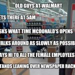 walmart squater | OLD GUYS AT WALMART; GETS THERE AT 5AM; ASKS WHAT TIME MCDONALD'S OPENS; WALKS AROUND AS SLOWLY AS POSSIBLE; SAYS HI TO ALL THE FEMALE EMPLOYEES; STANDS LEANING OVER NEWSPAPER RACK | image tagged in walmart squater,retail,people of walmart | made w/ Imgflip meme maker