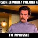 Anchorman I'm Impressed | THE CASHIER WHEN A TWEAKER PAYS; I'M IMPRESSED | image tagged in anchorman i'm impressed,retail | made w/ Imgflip meme maker