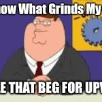 What truly grinds my gears | PEOPLE THAT BEG FOR UPVOTES | image tagged in gifs,upvotes | made w/ Imgflip video-to-gif maker