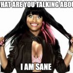 Happy Minaj 2 Meme | WHAT ARE YOU TALKING ABOUT I AM SANE | image tagged in memes,happy minaj 2 | made w/ Imgflip meme maker