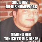 Sal Vulcano | SAL
 DIDN’T DO HIS HOMEWORK; MAKING HIM TONIGHT’S BIG LOSER | image tagged in sal vulcano | made w/ Imgflip meme maker