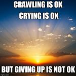 Sunrise | CRYING IS OK; CRAWLING IS OK; BUT GIVING UP IS NOT OK | image tagged in sunrise | made w/ Imgflip meme maker