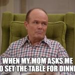 That 70s show Red | WHEN MY MOM ASKS ME TO SET THE TABLE FOR DINNER | image tagged in that 70s show red | made w/ Imgflip meme maker
