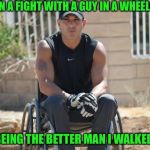 For Thparky - Ill be back soon enough | I GOT IN A FIGHT WITH A GUY IN A WHEELCHAIR; BUT BEING THE BETTER MAN I WALKED AWAY | image tagged in wheelchair guy got hands,taking a break | made w/ Imgflip meme maker