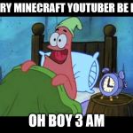 its true | EVERY MINECRAFT YOUTUBER BE LIKE; OH BOY 3 AM | image tagged in oh boy 3 am | made w/ Imgflip meme maker