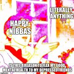 deep fried butterfly  | LITERALLY ANYTHING; HAPPY NIBBAS; IS THIS A REASON TO FLEX MY GOOD MENTAL HEALTH TO MY DEPRESSED FRIENDS | image tagged in deep fried butterfly | made w/ Imgflip meme maker