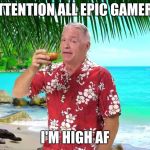 VoiceoverPete with Drink In Hand | ATTENTION ALL EPIC GAMERS; I'M HIGH AF | image tagged in voiceoverpete with drink in hand | made w/ Imgflip meme maker