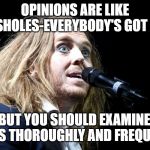 Tim minchin piano | OPINIONS ARE LIKE ASSHOLES-EVERYBODY'S GOT ONE; BUT YOU SHOULD EXAMINE YOURS THOROUGHLY AND FREQUENTLY | image tagged in tim minchin piano | made w/ Imgflip meme maker