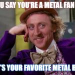 gene wilder | SO YOU SAY YOU'RE A METAL FAN HUH? WHAT'S YOUR FAVORITE METAL BAND? | image tagged in gene wilder | made w/ Imgflip meme maker