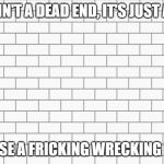 Optimistic Wall | THIS AIN'T A DEAD END, IT'S JUST A WALL; SO USE A FRICKING WRECKING BALL | image tagged in wallpaper | made w/ Imgflip meme maker