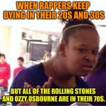 Wut? | WHEN RAPPERS KEEP DYING IN THEIR 20S AND 30S; BUT ALL OF THE ROLLING STONES AND OZZY OSBOURNE ARE IN THEIR 70S. | image tagged in wut | made w/ Imgflip meme maker